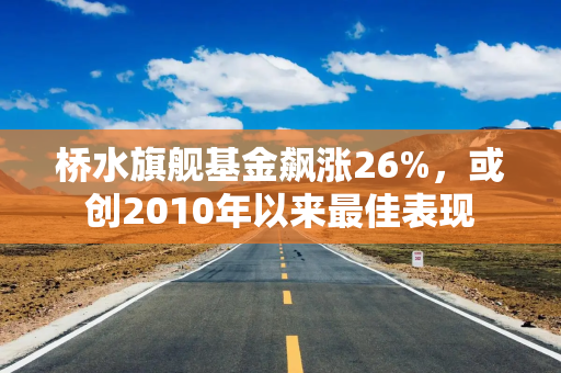桥水旗舰基金飙涨26%，或创2010年以来最佳表现