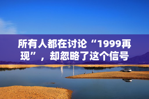 所有人都在讨论“1999再现”，却忽略了这个信号