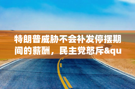 特朗普威胁不会补发停摆期间的薪酬，民主党怒斥"恐吓员工"