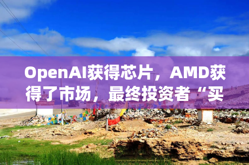 OpenAI获得芯片，AMD获得了市场，最终投资者“买单”？