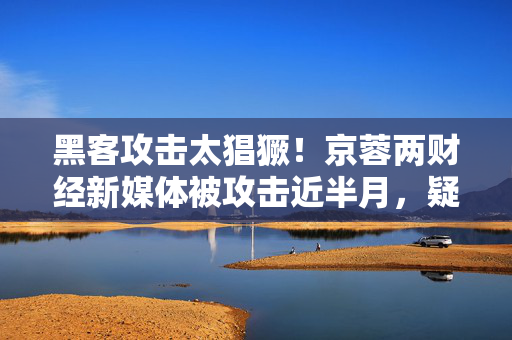黑客攻击太猖獗！京蓉两财经新媒体被攻击近半月，疑因写了一个行贿案