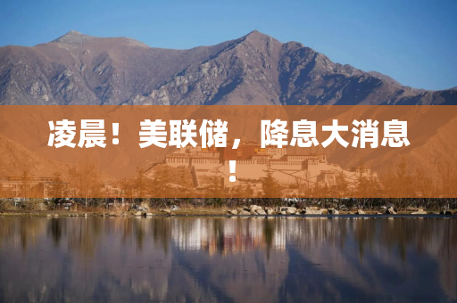 凌晨！美联储，降息大消息！