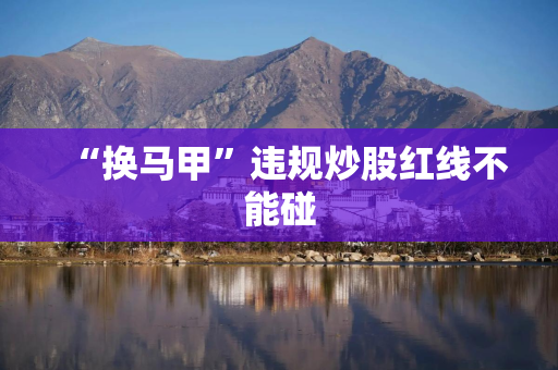 “换马甲”违规炒股红线不能碰