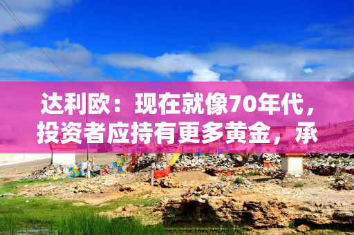 达利欧：现在就像70年代，投资者应持有更多黄金，承认美股有些泡沫