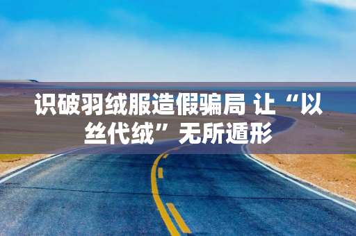 识破羽绒服造假骗局 让“以丝代绒”无所遁形