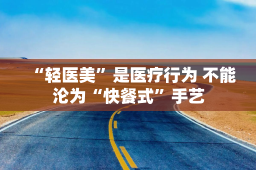 “轻医美”是医疗行为 不能沦为“快餐式”手艺