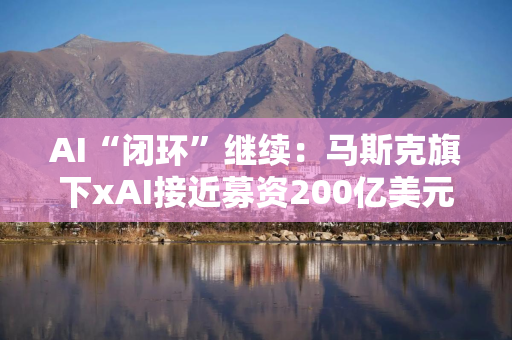 AI“闭环”继续：马斯克旗下xAI接近募资200亿美元，英伟达出资20亿入股且“挂钩芯片”