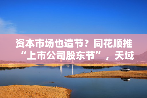 资本市场也造节？同花顺推“上市公司股东节”，天域生物送红曲酒，倍轻松送按摩器