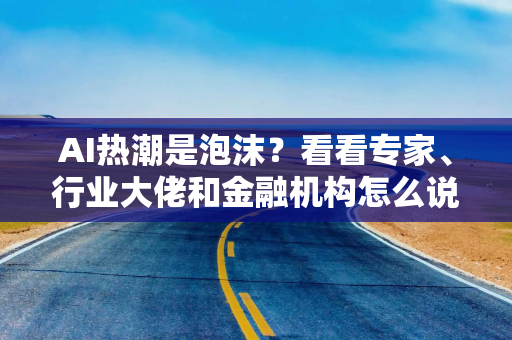 AI热潮是泡沫？看看专家、行业大佬和金融机构怎么说……