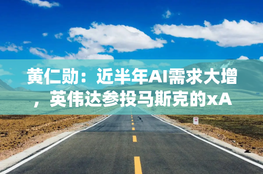 黄仁勋：近半年AI需求大增，英伟达参投马斯克的xAI，可惜没投更多，对OpenAI也这样遗憾