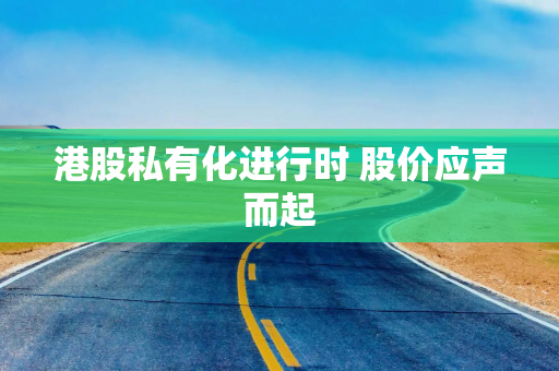 港股私有化进行时 股价应声而起