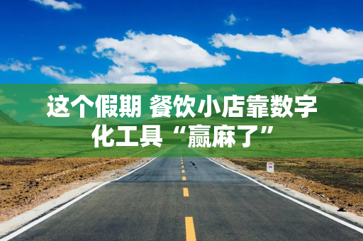 这个假期 餐饮小店靠数字化工具“赢麻了”