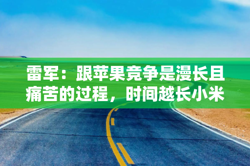 雷军：跟苹果竞争是漫长且痛苦的过程，时间越长小米越强大