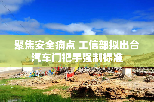 聚焦安全痛点 工信部拟出台汽车门把手强制标准