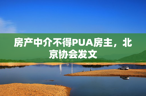 房产中介不得PUA房主，北京协会发文