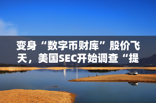 变身“数字币财库”股价飞天，美国SEC开始调查“提前埋伏”的资金