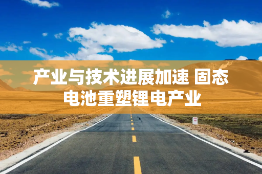 产业与技术进展加速 固态电池重塑锂电产业