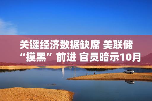 关键经济数据缺席 美联储“摸黑”前进 官员暗示10月将“谨慎降息”