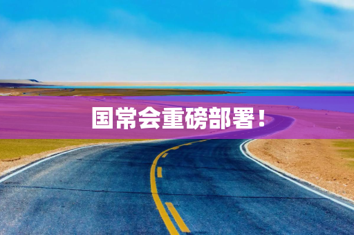 国常会重磅部署！