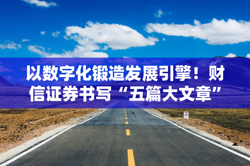 以数字化锻造发展引擎！财信证券书写“五篇大文章”