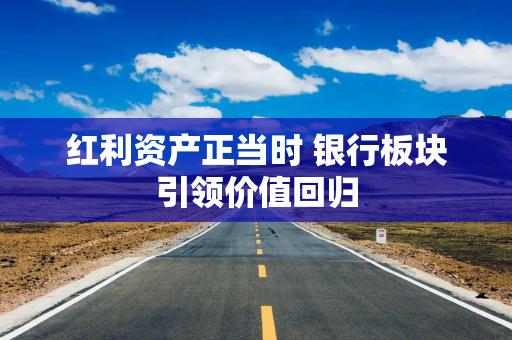 红利资产正当时 银行板块引领价值回归