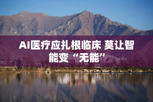 AI医疗应扎根临床 莫让智能变“无能”