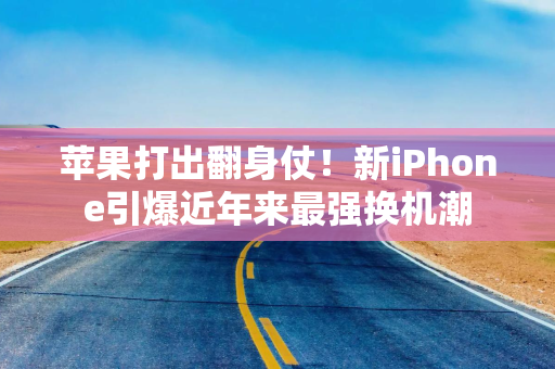 苹果打出翻身仗!新iPhone引爆近年来最强换机潮 苹果打出翻身仗!新iPhone引爆近年来最强换机潮