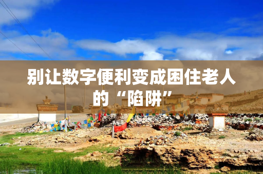 别让数字便利变成困住老人的“陷阱”