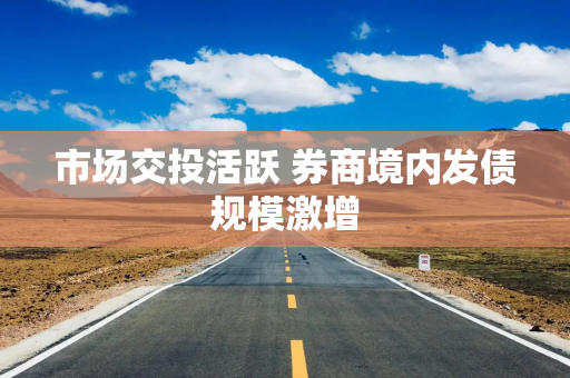 市场交投活跃 券商境内发债规模激增 市场交投活跃 券商境内发债规模激增
