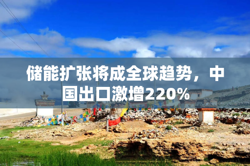 储能扩张将成全球趋势,中国出口激增220% 储能扩张将成全球趋势,中国出口激增220%