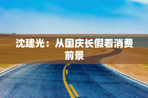 沈建光:从国庆长假看消费前景 沈建光:从国庆长假看消费前景