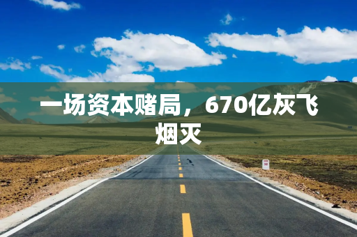 一场资本赌局，670亿灰飞烟灭