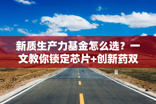 新质生产力基金怎么选?一文教你锁定芯片+创新药双赛道王牌 新质生产力基金怎么选?一文教你锁定芯片+创新药双赛道王牌