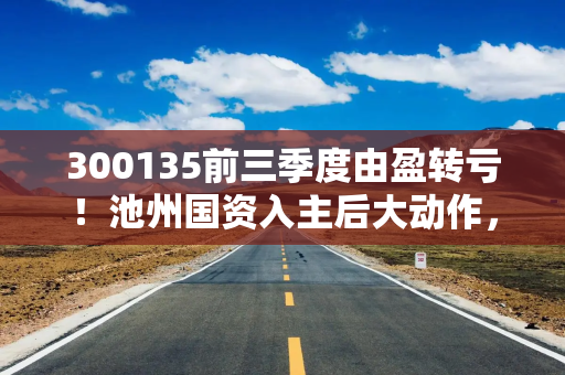 300135前三季度由盈转亏!池州国资入主后大动作,沥青龙头跨界投资半导体 300135前三季度由盈转亏!池州国资入主后大动作,沥青龙头跨界投资半导体