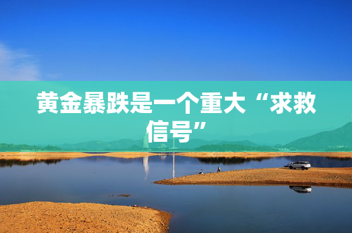 黄金暴跌是一个重大“求救信号” 黄金暴跌是一个重大“求救信号”