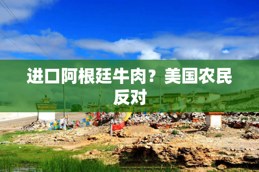 进口阿根廷牛肉?美国农民反对 进口阿根廷牛肉?美国农民反对