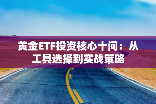 黄金ETF投资核心十问：从工具选择到实战策略
