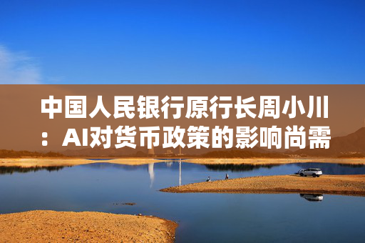 中国人民银行原行长周小川：AI对货币政策的影响尚需观察研究｜2025外滩年会