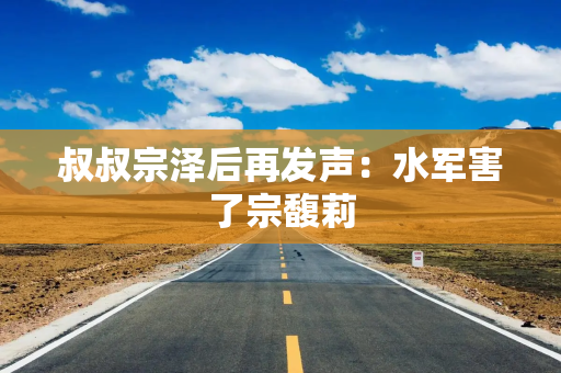 叔叔宗泽后再发声：水军害了宗馥莉