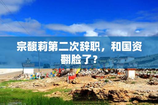 宗馥莉第二次辞职，和国资翻脸了？