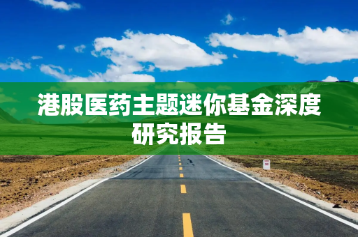 港股医药主题迷你基金深度研究报告