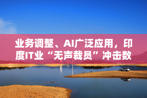 业务调整、AI广泛应用，印度IT业“无声裁员”冲击数万岗位