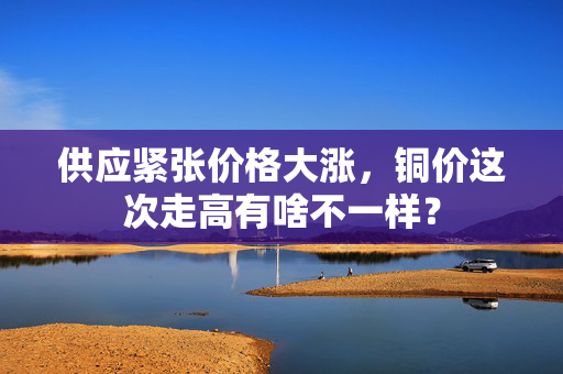 供应紧张价格大涨，铜价这次走高有啥不一样？