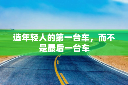 造年轻人的第一台车，而不是最后一台车