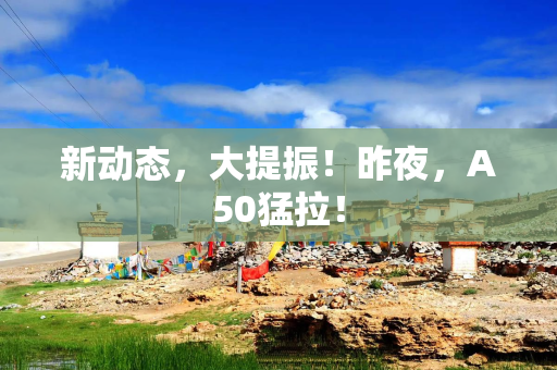 新动态，大提振！昨夜，A50猛拉！