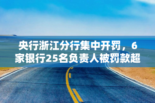 央行浙江分行集中开罚，6家银行25名负责人被罚款超1600万