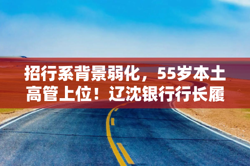 招行系背景弱化，55岁本土高管上位！辽沈银行行长履新，来自辽宁农商行