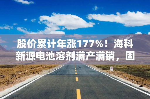 股价累计年涨177%!海科新源电池溶剂满产满销,固态电解质能否撑起第二增长曲线? 股价累计年涨177%!海科新源电池溶剂满产满销,固态电解质能否撑起第二增长曲线?