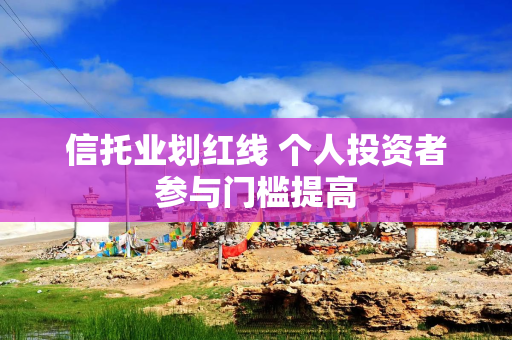 信托业划红线 个人投资者参与门槛提高 信托业划红线 个人投资者参与门槛提高