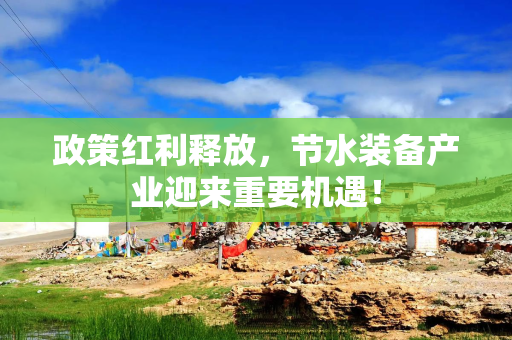 政策红利释放，节水装备产业迎来重要机遇！